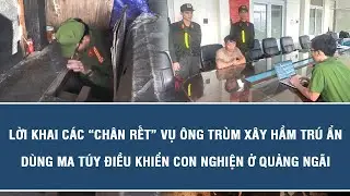 Lời khai c&aacute;c &ldquo;ch&acirc;n rết&rdquo; vụ &ocirc;ng tr&ugrave;m x&acirc;y hầm tr&uacute; ẩn, d&ugrave;ng ma t&uacute;y điều khiển con nghiện ở Quảng Ng&atilde;i