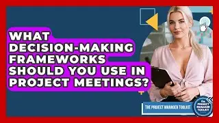 What Decision-making Frameworks Should You Use In Project Meetings? - The Project Manager Toolkit