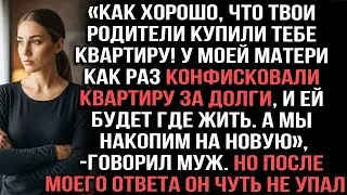 «Как хорошо,что твои родители купили квартиру!У моей мамы конфисковали квартиру за долги»говорил муж