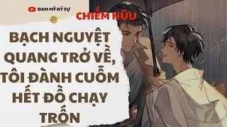 [BL][Đam Mỹ Audio][FULL] BẠCH NGUYỆT QUANG TRỞ VỀ, TÔI ĐÀNH CUỖM HẾT ĐỒ CHẠY TRỐN || Đam Mỹ Ký Sự