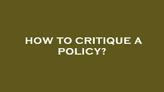 How to critique a policy?