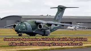 Sweden to Modernize Airlift Fleet with Acquisition of Brazilian C 390 Military Transport Aircraft