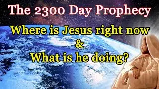 Adventism: The 2300 Day Prophecy, Judgment Hour, Where is Jesus right now & What is he doing?