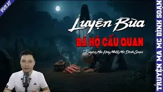 TRUYỆN MA: LUYỆN BÙA BÁ HỘ CẦU QUAN | MC ĐÌNH SOẠN KỂ MỚI NHẤT 2025