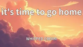 WHIPPED CREAM - it's time to go home (Lyrics)