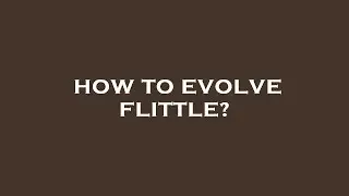 How to evolve flittle?