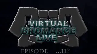 Virtual Bromance Live - ....Episode 11?