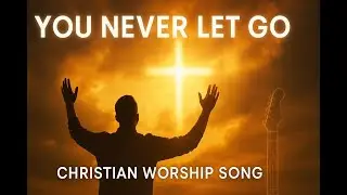 You Never Let Go | Powerful Contemporary Christian Worship Song 2025
