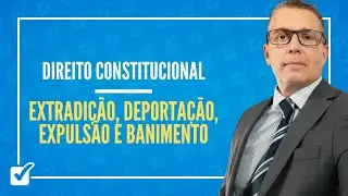 03.06.04. Aula de Extradi&ccedil;&atilde;o, Deporta&ccedil;&atilde;o, Expuls&atilde;o e Banimento (Direito Constitucional)