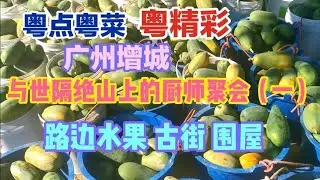 粤点粤菜粤精彩，增城，在与世隔绝山上的厨师聚会，街边水果，古街，客家围屋，粤语中字幕