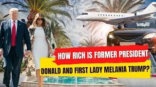 How Rich Is Former President Donald Trump and First Lady Melanie Trump?