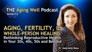 Aging, Fertility, and Whole-Person Healing w Gabriela Rosa | The Aging Well Podcast | Ep. 313