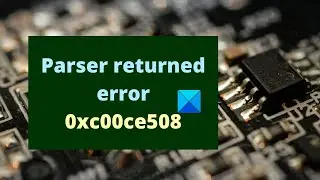 Parser returned error 0xc00ce508 on Windows 11/10