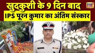 खुदकुशी के 9 दिन बाद IPS पूरन कुमार का अंतिम संस्कार | IPS Puran Kumar funeral | N18V