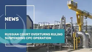 Russian court overturns ruling suspending CPC operation. Qazaq TV