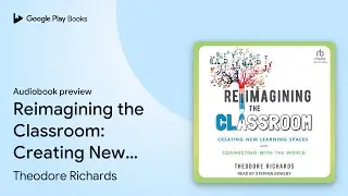 Reimagining the Classroom: Creating New&hellip; by Theodore Richards &middot; Audiobook preview