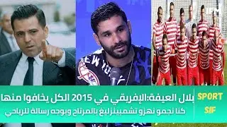 بلال العيفة:الإفريقي في 2015 الكل يخافوا منها كنا نجمو نهزو تشمبينزليغ بالمرتاح ويوجه رسالة للرياحي