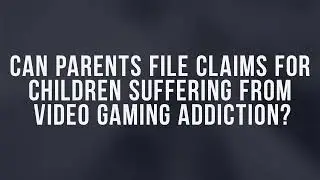 Can Parents File Claims for Children Suffering from Video Gaming Addiction?