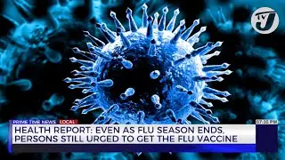 Health Report: Even as Flu Season Ends, Persons Still Urged to get the Flu Vaccine | TVJ News