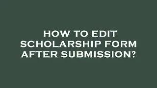 How to edit scholarship form after submission?