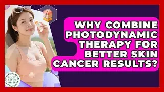Why Combine Photodynamic Therapy For Better Skin Cancer Results? - Healthy Skin Brief