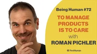 #72 TO MANAGE PRODUCTS IS TO CARE - ROMAN PICHLER | Being Human