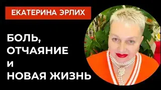 БОЛЬ, ОТЧАЯНИЕ и НОВАЯ ЖИЗНЬ. Екатерина Эрлих