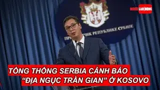 Tổng thống Serbia cảnh b&aacute;o &ldquo;địa ngục trần gian&rdquo; ở Kosovo | B&aacute;o Người Lao Động