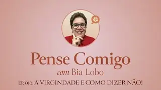 Ep.010 - Pense Comigo com Bia Lobo - A VIRGINDADE E COMO DIZER NÃO!