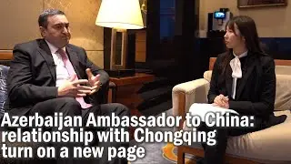 Azerbaijan Ambassador to China: relationship with Chongqing turn on a new page