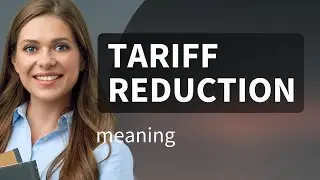 Understanding Tariff Reduction: A Simplified Guide