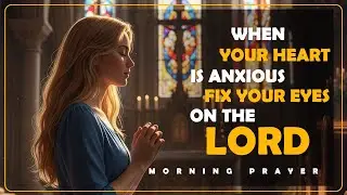 When Your Heart Is Anxious - Fix Your Eyes on the Lord // Morning Prayer