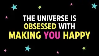 The universe is obsessed with making YOU happy!