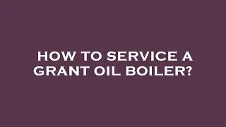 How to service a grant oil boiler?