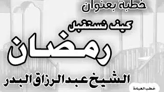 كيف نستقبل رمضان الشيخ عبد الرزاق البدر