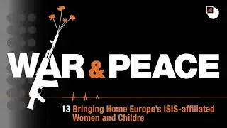 13. War & Peace Podcast: Bringing Home Europe&rsquo;s ISIS-affiliated Women and Children