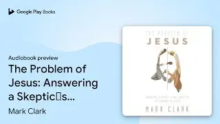 The Problem of Jesus: Answering a Skeptic&rsquo;s&hellip; by Mark Clark &middot; Audiobook preview