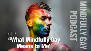 Mindfully Gay Podcast (Epi 17 