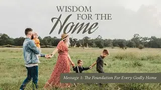 Wisdom For The Home - Message 1: The Foundation For Every Godly Home