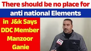 There should be no place for anti national Elements in J&k Says DDC Member Manzoor Ganie