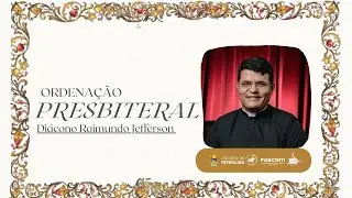 ORDENAÇÃO PRESBITERAL DO DIÁCONO RAIMUNDO JEFFERSON
