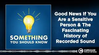 Good News If You Are a Sensitive Person & The Fascinating History of Recorded Sound