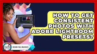 How To Get Consistent Photos With Adobe Lightroom Presets? - Design Tool Unlocked