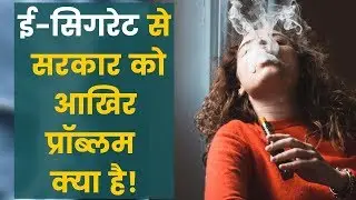 ई-सिगरेट से सरकार को आखिर प्रॉब्लम क्या है Government bans e-cigarettes | India News