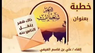 خطبة بعنوان : شهر شعبان ( ذاك شهر يغفل الناس عنه )