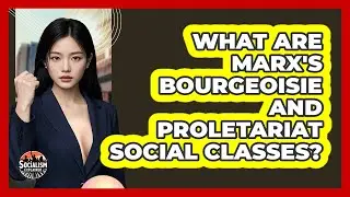 What Are Marx's Bourgeoisie And Proletariat Social Classes? - Socialism Explained