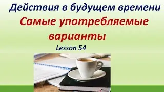 LESSON 54. БУДУЩЕЕ ВРЕМЯ .САМЫЕ УПОТРЕБЛЯЕМЫЕ ВАРИАНТЫ.ОСОБЕННОСТИ УПОТРЕБЛЕНИЯ.