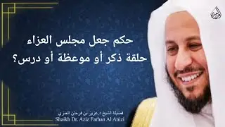 حكم جعل مجلس العزاء حلقة ذكر أو موعظة أو درس؟ عزيز فرحان العنزي