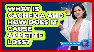 What Is Cachexia And How Does It Cause Appetite Loss? - Pancreatic Health Network
