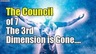 The Council of 7 ~ The 3rd Dimension is Gone